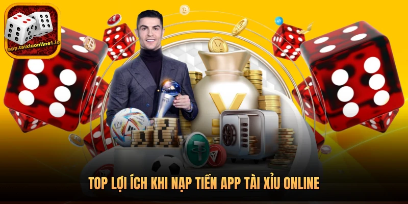 Top lợi ích khi nạp tiền app tài xỉu online